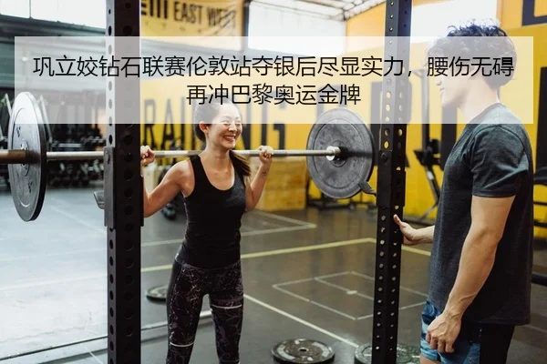 巩立姣钻石联赛伦敦站夺银后尽显实力，腰伤无碍再冲巴黎奥运金牌