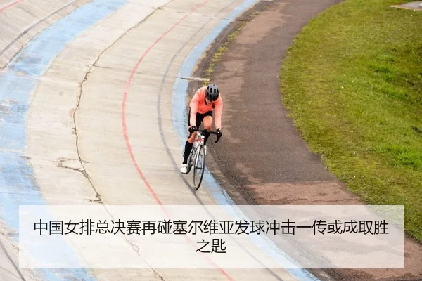 中国女排总决赛再碰塞尔维亚发球冲击一传或成取胜之匙
